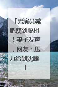 男演员减肥瘦到脱相！妻子发声，网友：压力给到沈腾