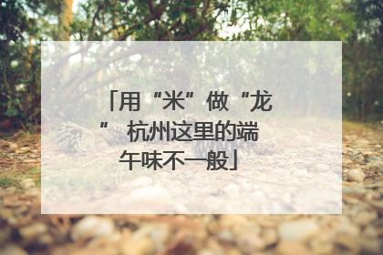 用“米”做“龙” 杭州这里的端午味不一般