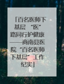 百名医师下基层 “医”路同行护健康——商南县医院“百名医师下基层”工作纪实