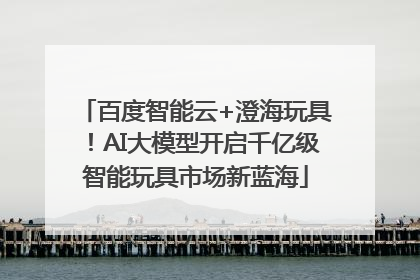 百度智能云+澄海玩具！AI大模型开启千亿级智能玩具市场新蓝海