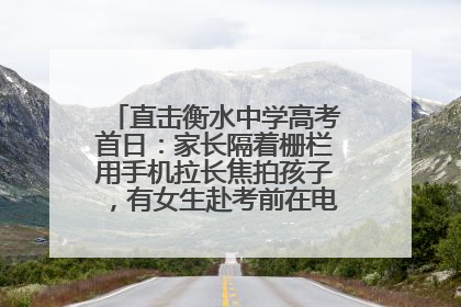 直击衡水中学高考首日：家长隔着栅栏用手机拉长焦拍孩子，有女生赴考前在电话亭与家人通话