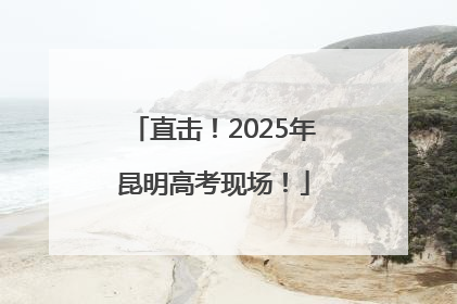直击！2025年昆明高考现场！