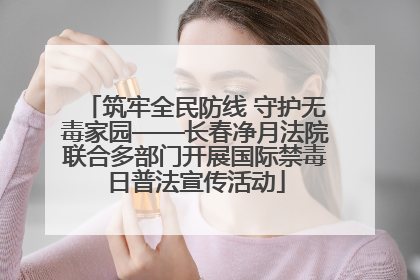 筑牢全民防线 守护无毒家园——长春净月法院联合多部门开展国际禁毒日普法宣传活动