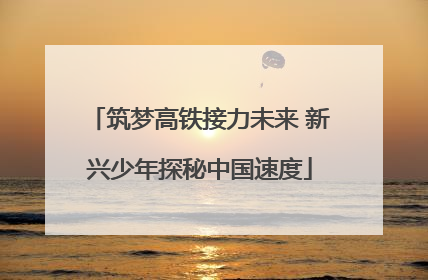 筑梦高铁接力未来 新兴少年探秘中国速度