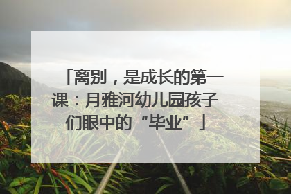 离别，是成长的第一课：月雅河幼儿园孩子们眼中的“毕业”
