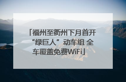 福州至衢州下月首开“绿巨人”动车组 全车覆盖免费WiFi