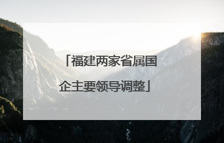 福建两家省属国企主要领导调整