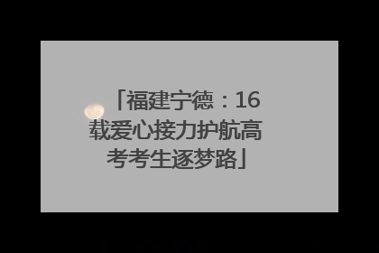 福建宁德：16载爱心接力护航高考考生逐梦路