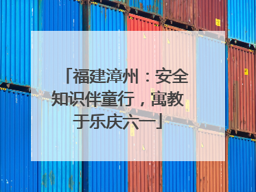 福建漳州：安全知识伴童行，寓教于乐庆六一