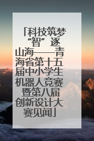科技筑梦 “智”逐山海——青海省第十五届中小学生机器人竞赛 暨第八届创新设计大赛见闻