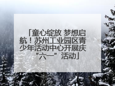 童心绽放 梦想启航！苏州工业园区青少年活动中心开展庆“六一”活动