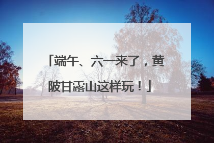 端午、六一来了，黄陂甘露山这样玩！