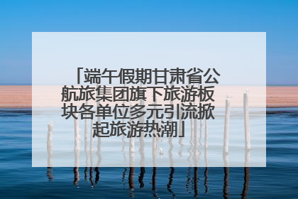 端午假期甘肃省公航旅集团旗下旅游板块各单位多元引流掀起旅游热潮
