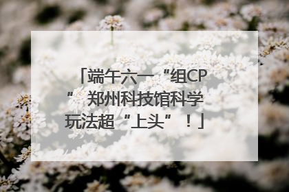 端午六一“组CP” 郑州科技馆科学玩法超“上头”！