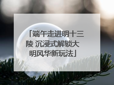 端午走进明十三陵 沉浸式解锁大明风华新玩法