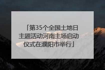 第35个全国土地日主题活动河南主场启动仪式在濮阳市举行