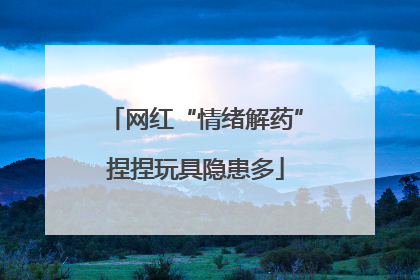 网红“情绪解药”捏捏玩具隐患多