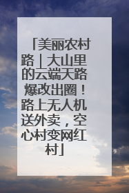 美丽农村路｜大山里的云端天路爆改出圈！路上无人机送外卖，空心村变网红村