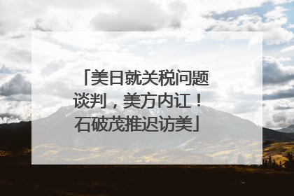 美日就关税问题谈判，美方内讧！石破茂推迟访美
