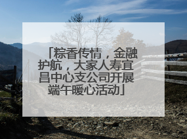 粽香传情，金融护航，大家人寿宜昌中心支公司开展端午暖心活动