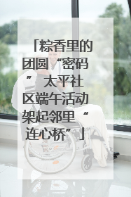 粽香里的团圆“密码” 太平社区端午活动架起邻里“连心桥”
