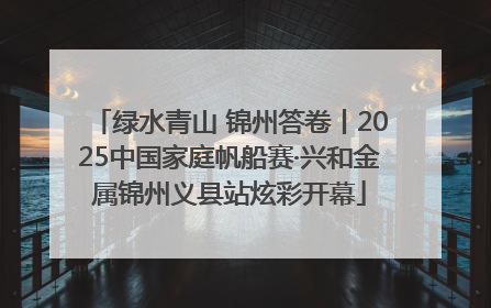 绿水青山 锦州答卷丨2025中国家庭帆船赛·兴和金属锦州义县站炫彩开幕