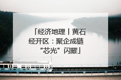 经济地理丨黄石经开区：聚企成链“芯光”闪耀
