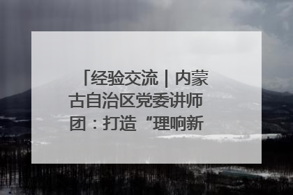 经验交流｜内蒙古自治区党委讲师团：打造“理响新征程”宣讲品牌
