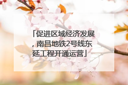 促进区域经济发展，南昌地铁2号线东延工程开通运营