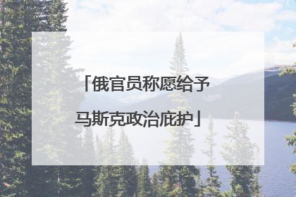 俄官员称愿给予马斯克政治庇护