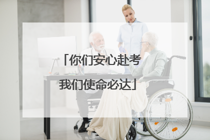 你们安心赴考 我们使命必达