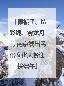 佩栀子、结彩绳、赛龙舟，南京端出民俗文化大餐迎接端午