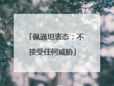 佩通坦表态：不接受任何威胁