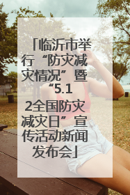 临沂市举行“防灾减灾情况”暨 “5.12全国防灾减灾日”宣传活动新闻发布会