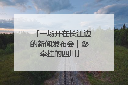一场开在长江边的新闻发布会｜您牵挂的四川