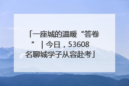 一座城的温暖“答卷”｜今日，53608名聊城学子从容赴考