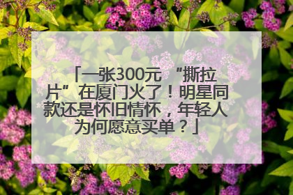 一张300元 “撕拉片”在厦门火了！明星同款还是怀旧情怀，年轻人为何愿意买单？