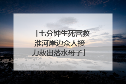七分钟生死营救 淮河岸边众人接力救出落水母子