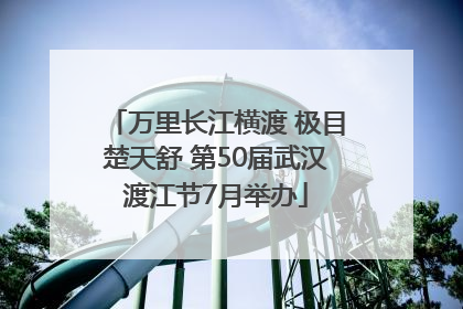 万里长江横渡 极目楚天舒 第50届武汉渡江节7月举办