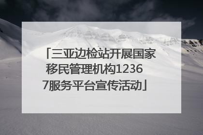 三亚边检站开展国家移民管理机构12367服务平台宣传活动