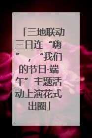 三地联动三日连“嗨”，“我们的节日·端午”主题活动上演花式出圈
