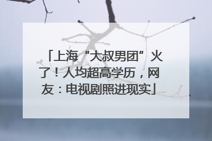上海“大叔男团”火了！人均超高学历，网友：电视剧照进现实