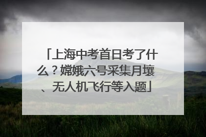 上海中考首日考了什么？嫦娥六号采集月壤、无人机飞行等入题