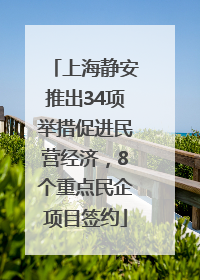 上海静安推出34项举措促进民营经济，8个重点民企项目签约