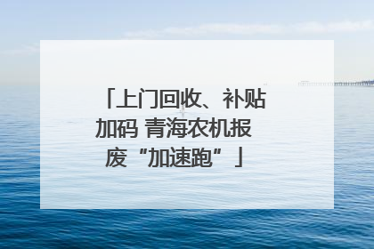 上门回收、补贴加码 青海农机报废“加速跑”
