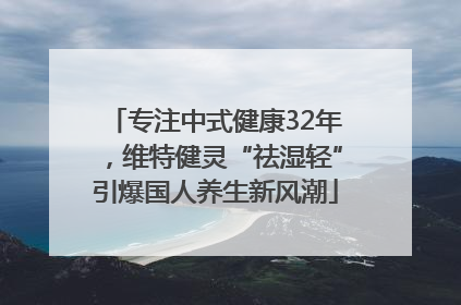 专注中式健康32年，维特健灵“祛湿轻”引爆国人养生新风潮