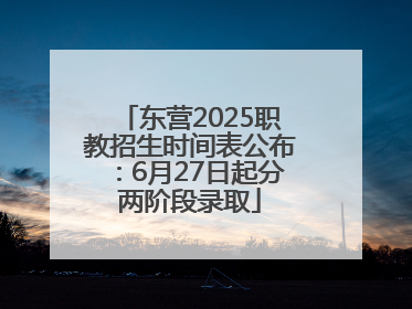 东营2025职教招生时间表公布：6月27日起分两阶段录取