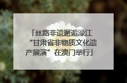 丝路非遗邂逅濠江 “甘肃省非物质文化遗产展演”在澳门举行