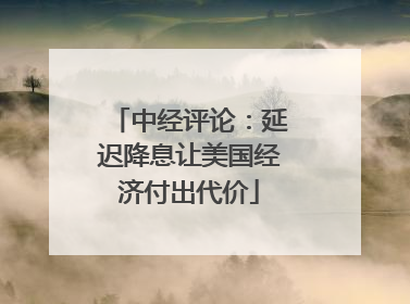 中经评论：延迟降息让美国经济付出代价