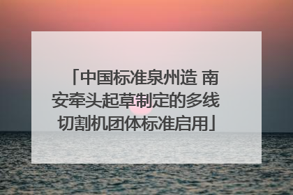 中国标准泉州造 南安牵头起草制定的多线切割机团体标准启用